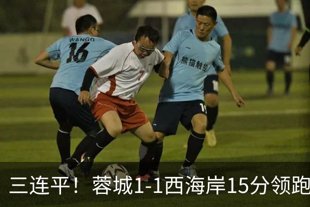 三连平！蓉城1-1西海岸15分领跑，内尔松费利佩建功，胡荷韬送礼