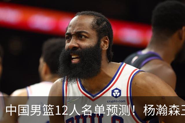 中国男篮12人名单预测！杨瀚森王俊杰赵继伟领衔，近期赛程出炉