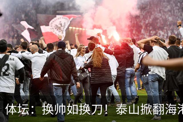 体坛：换帅如换刀！泰山掀翻海港展新意 运气背后有文章