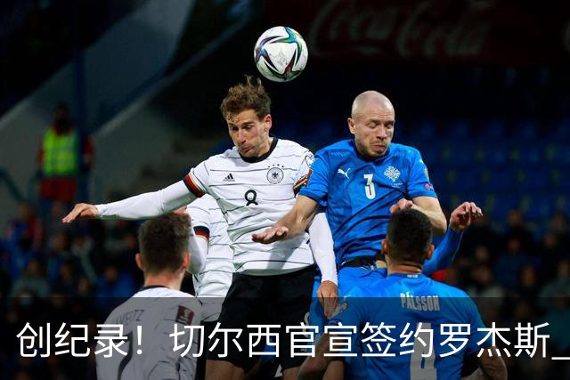 创纪录！切尔西官宣签约罗杰斯 转会费1.17亿镑