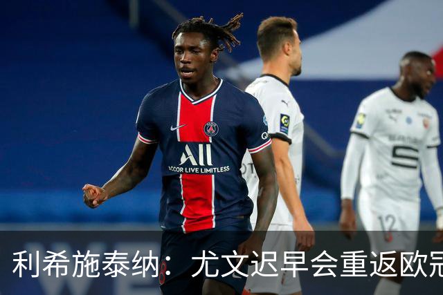 利希施泰纳：尤文迟早会重返欧冠；斯帕莱蒂非常出色