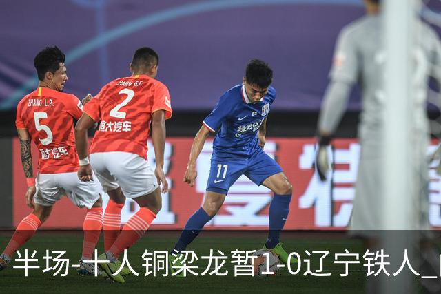 半场-十人铜梁龙暂1-0辽宁铁人 向余望破门 恩加德乌被断+染红