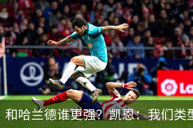 和哈兰德谁更强？凯恩：我们类型不一样不好比，我更喜欢参与组织