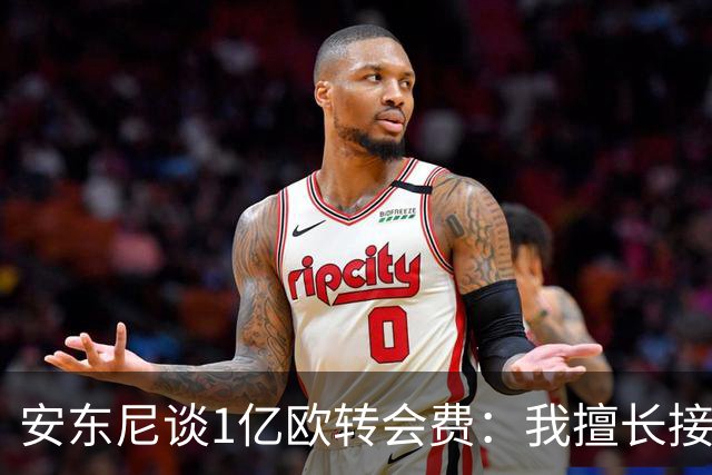 安东尼谈1亿欧转会费：我擅长接受批评