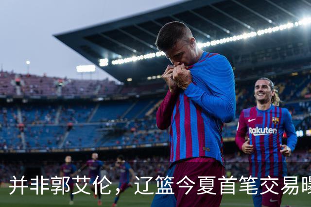 并非郭艾伦，辽篮今夏首笔交易曝光，20岁，后卫，国手，搭档赵继伟