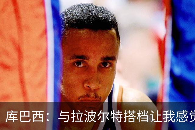 库巴西：与拉波尔特搭档让我感觉很舒服 梅西一直是我的偶像之一