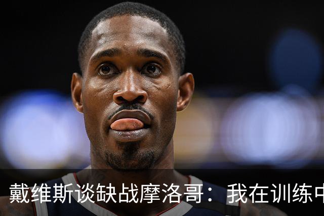 戴维斯谈缺战摩洛哥：我在训练中感觉不适，这是不能冒险的伤病