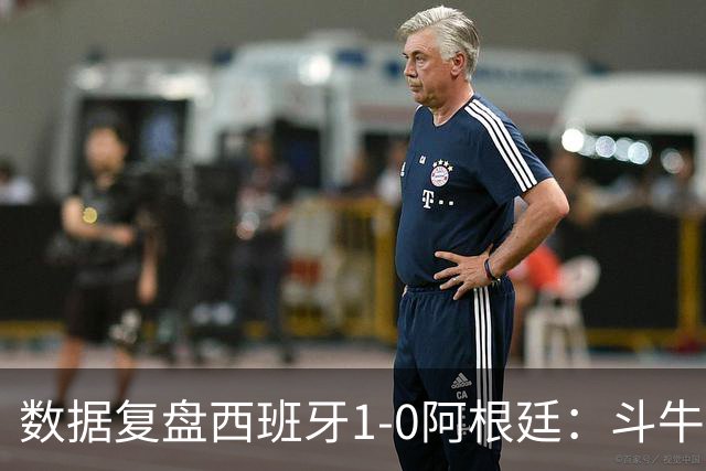 数据复盘西班牙1-0阿根廷：斗牛士防守为本，绝杀不过是水到渠成