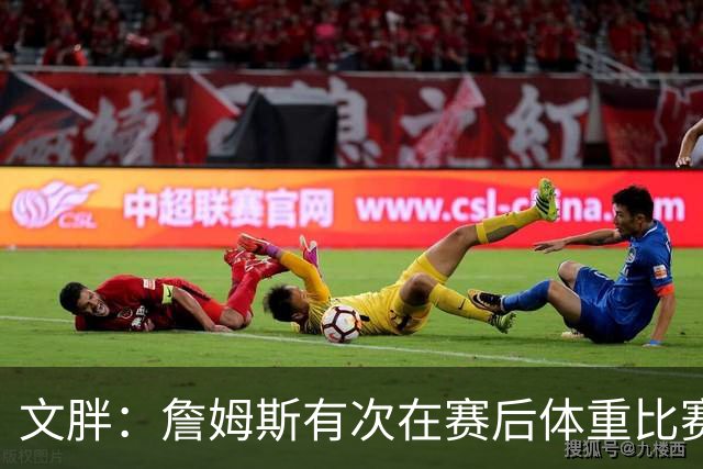 文胖：詹姆斯有次在赛后体重比赛前增了7磅 他本人都对此感到纳闷