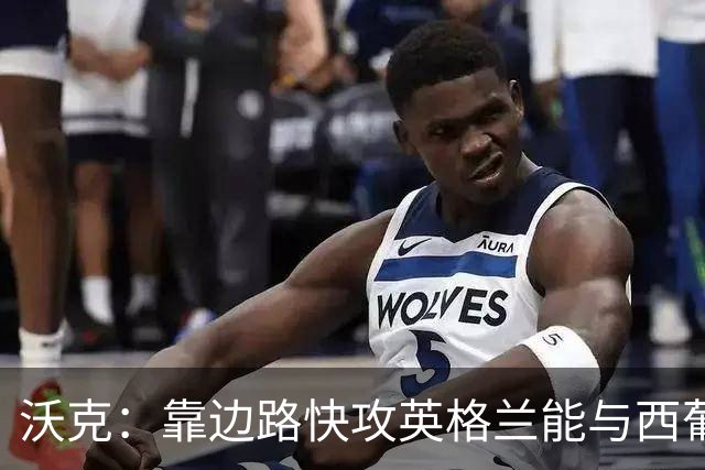 沃克：靠边路快攻英格兰能与西葡巴阿一战，但球员必须再提升状态