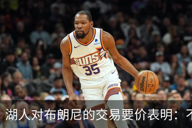 湖人对布朗尼的交易要价表明：不会为了卖人情把他送到詹姆斯身边