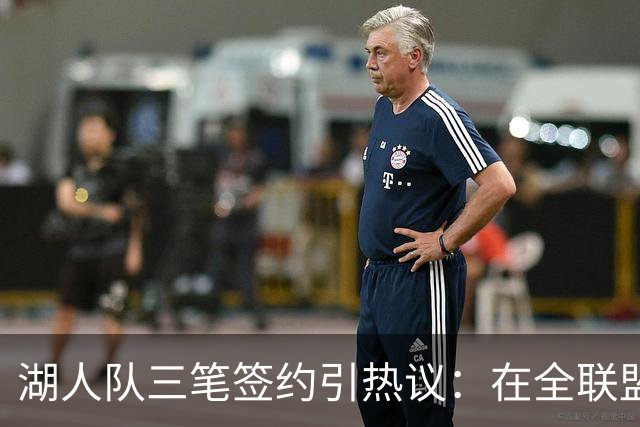 湖人队三笔签约引热议：在全联盟谨慎时他们为何反其道而行之？