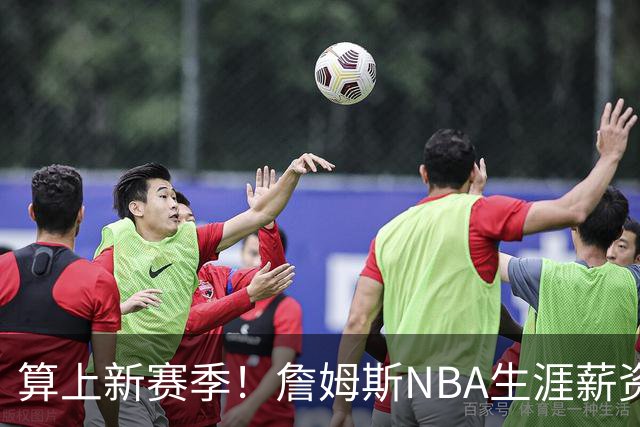 算上新赛季！詹姆斯NBA生涯薪资总收入将超过5.85亿 高居历史第一