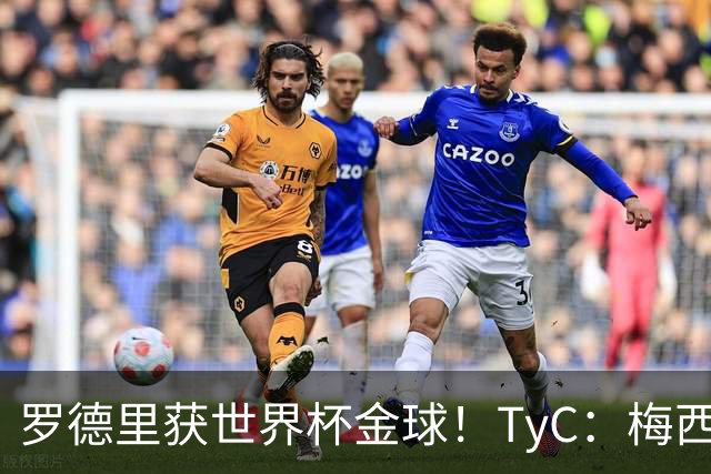 罗德里获世界杯金球！TyC：梅西才是这届赛事灵魂 比赛不靠传球赢