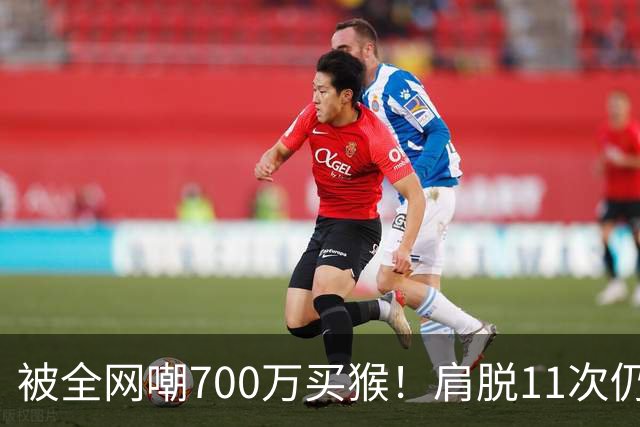 被全网嘲700万买猴！肩脱11次仍战斗，如今孙悦打了所有人的脸！