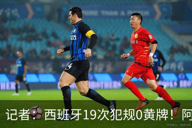 记者：西班牙19次犯规0黄牌！阿根廷要对抗FIFA欧足联+特朗普