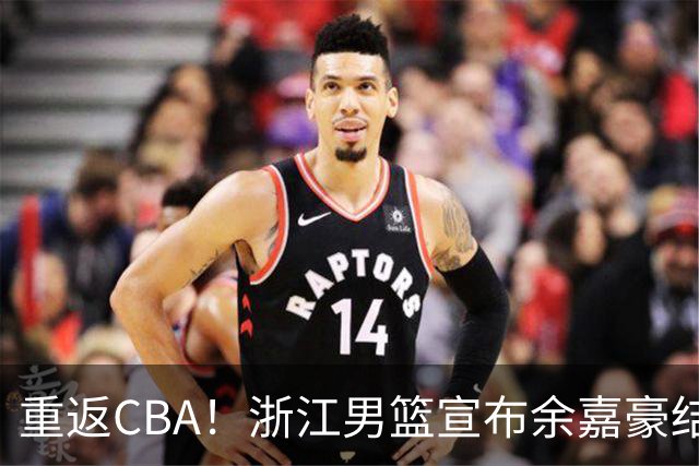 重返CBA！浙江男篮宣布余嘉豪结束西班牙留洋之旅