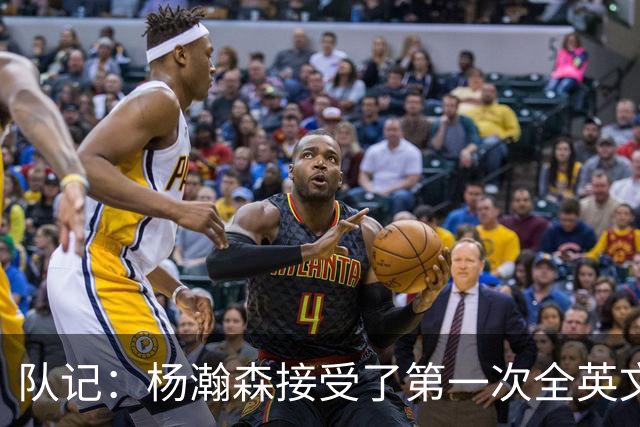 队记：杨瀚森接受了第一次全英文专访，他更适应环境了