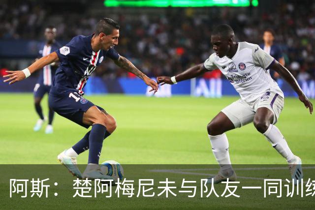 阿斯：楚阿梅尼未与队友一同训练，预计无法出战对阵伊拉克的比赛