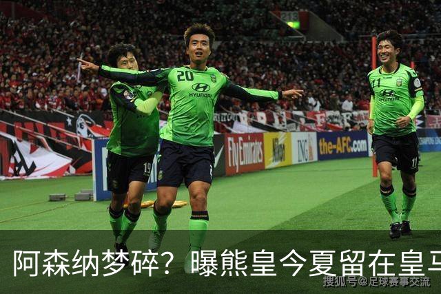 阿森纳梦碎？曝熊皇今夏留在皇马！老弗爷拒绝出售+相信他会续约