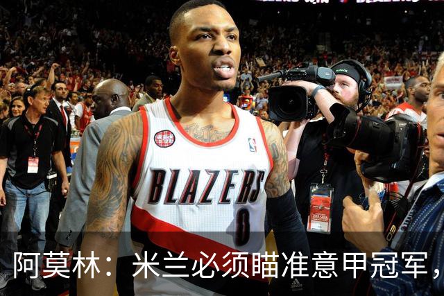 阿莫林：米兰必须瞄准意甲冠军，很多人想坐我位置