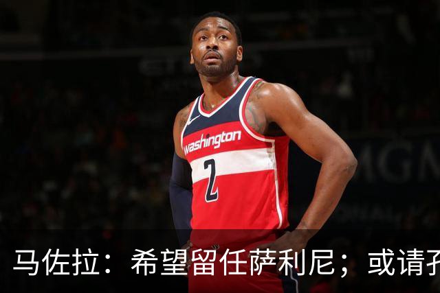 马佐拉：希望留任萨利尼；或请孔蒂求效果