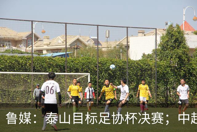 鲁媒：泰山目标足协杯决赛；中超即将面临辽宁、国安两连客