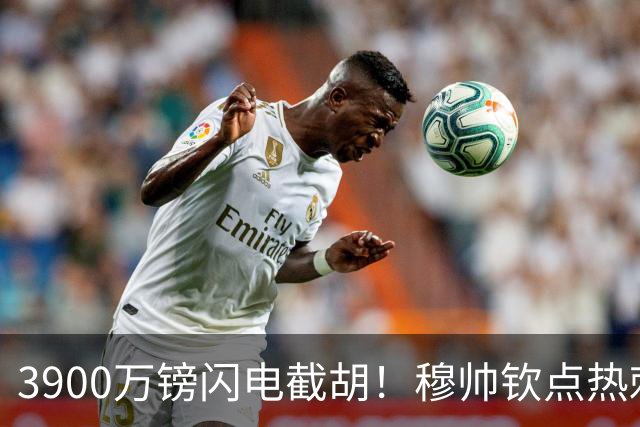 3900万镑闪电截胡！穆帅钦点热刺铁卫，皇马右路革命引爆西甲