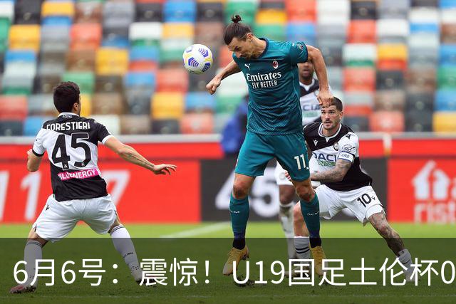6月6号：震惊！U19国足土伦杯0射门惨败，民主刚果撕碎运气滤镜