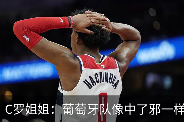 C罗姐姐：葡萄牙队像中了邪一样，忘了怎么传球、抢球和反击